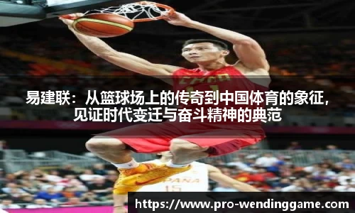 易建联：从篮球场上的传奇到中国体育的象征，见证时代变迁与奋斗精神的典范