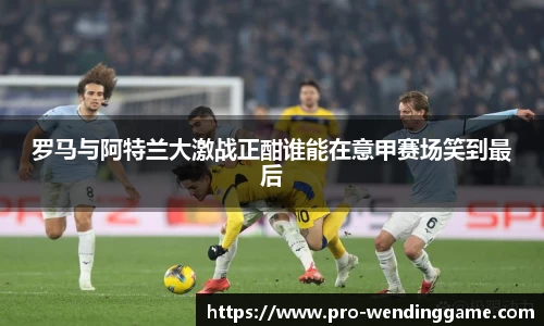 罗马与阿特兰大激战正酣谁能在意甲赛场笑到最后